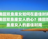 挽回双鱼座女如何在最佳时间挽回双鱼座女人的心？挽回双鱼座女人的最佳时间