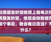 和男朋友吵架他就上我每次和男朋友吵架，他就会吻我做完那个事后，我会难过流泪？为什么？