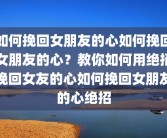 如何挽回女朋友的心如何挽回女朋友的心？教你如何用绝招挽回女友的心如何挽回女朋友的心绝招