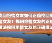 挽回绝情女友如何正确挽回绝情女友？挽回绝情女友的正确做法挽回绝情女友的正确做法