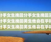 分手女生挽回分手女生挽回及分手女生挽回男生他会在乎吗分手女生挽回男生他会在乎吗