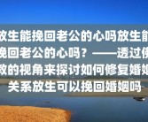 放生能挽回老公的心吗放生能挽回老公的心吗？——透过佛教的视角来探讨如何修复婚姻关系放生可以挽回婚姻吗