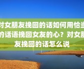 对女朋友挽回的话如何用恰当的话语挽回女友的心？对女朋友挽回的话怎么说