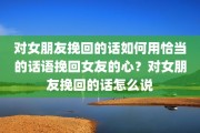 对女朋友挽回的话如何用恰当的话语挽回女友的心？对女朋友挽回的话怎么说