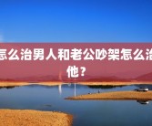 怎么治男人和老公吵架怎么治他？