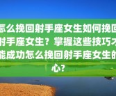 怎么挽回射手座女生如何挽回射手座女生？掌握这些技巧才能成功怎么挽回射手座女生的心?