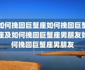 如何挽回巨蟹座如何挽回巨蟹座及如何挽回巨蟹座男朋友如何挽回巨蟹座男朋友