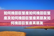 如何挽回巨蟹座如何挽回巨蟹座及如何挽回巨蟹座男朋友如何挽回巨蟹座男朋友