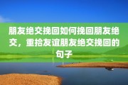 朋友绝交挽回如何挽回朋友绝交，重拾友谊朋友绝交挽回的句子