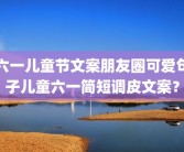 六一儿童节文案朋友圈可爱句子儿童六一简短调皮文案？