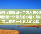 怎样可以挽回一个男人的心如何挽回一个男人的心情？怎样可以挽回一个男人的心情