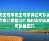 挽回专家挽回专家真的可以帮你挽回爱情吗？挽回专家真的可以挽回吗