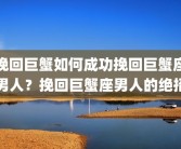 挽回巨蟹如何成功挽回巨蟹座男人？挽回巨蟹座男人的绝招