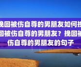挽回被伤自尊的男朋友如何挽回被伤自尊的男朋友？挽回被伤自尊的男朋友的句子