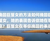 挽回巨蟹女的方法如何挽回巨蟹女，她的表现告诉你她在等你？巨蟹女在等你挽回的表现