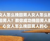 女人怎么挽回男人女人怎么挽回男人？教你成功挽回男人的心女人怎么挽回男人的心