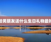 给男朋友送什么生日礼物最好