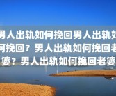 男人出轨如何挽回男人出轨如何挽回？男人出轨如何挽回老婆？男人出轨如何挽回老婆