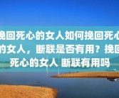 挽回死心的女人如何挽回死心的女人，断联是否有用？挽回死心的女人 断联有用吗