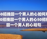50招挽回一个男人的心如何用50招挽回一个男人的心50招挽回一个男人的心短句
