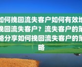 如何挽回流失客户如何有效地挽回流失客户？流失客户的策略分享如何挽回流失客户的策略