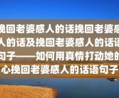 挽回老婆感人的话挽回老婆感人的话及挽回老婆感人的话语句子——如何用真情打动她的心挽回老婆感人的话语句子