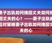 妻子出轨如何挽回丈夫如何挽回丈夫的心？——妻子出轨的应对策略妻子出轨如何挽回丈夫的心