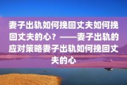 妻子出轨如何挽回丈夫如何挽回丈夫的心？——妻子出轨的应对策略妻子出轨如何挽回丈夫的心
