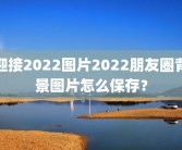 迎接2022图片2022朋友圈背景图片怎么保存？