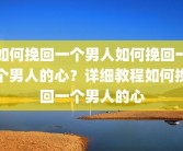 如何挽回一个男人如何挽回一个男人的心？详细教程如何挽回一个男人的心