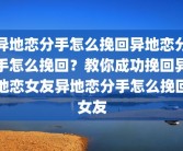 异地恋分手怎么挽回异地恋分手怎么挽回？教你成功挽回异地恋女友异地恋分手怎么挽回女友
