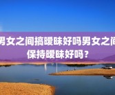 男女之间搞暧昧好吗男女之间保持暧昧好吗？