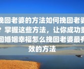 挽回老婆的方法如何挽回老婆？掌握这些方法，让你成功重回婚姻幸福怎么挽回老婆最有效的方法
