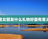 送女朋友什么礼物好最有意义