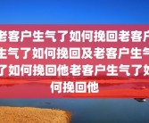 老客户生气了如何挽回老客户生气了如何挽回及老客户生气了如何挽回他老客户生气了如何挽回他