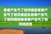 老客户生气了如何挽回老客户生气了如何挽回及老客户生气了如何挽回他老客户生气了如何挽回他