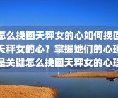 怎么挽回天秤女的心如何挽回天秤女的心？掌握她们的心理是关键怎么挽回天秤女的心理
