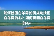 如何挽回白羊男如何成功挽回白羊男的心？如何挽回白羊男的心?