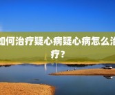 如何治疗疑心病疑心病怎么治疗？
