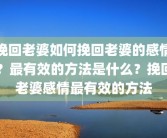 挽回老婆如何挽回老婆的感情？最有效的方法是什么？挽回老婆感情最有效的方法