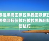 被拉黑挽回被拉黑挽回及被拉黑挽回短信技巧被拉黑挽回短信技巧