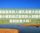 看到喜欢的人瞳孔会放大还是缩小看到自己喜欢的人时瞳孔真的会放大吗？