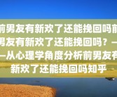 前男友有新欢了还能挽回吗前男友有新欢了还能挽回吗？——从心理学角度分析前男友有新欢了还能挽回吗知乎