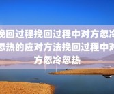 挽回过程挽回过程中对方忽冷忽热的应对方法挽回过程中对方忽冷忽热