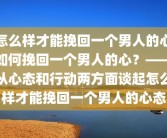 怎么样才能挽回一个男人的心如何挽回一个男人的心？——从心态和行动两方面谈起怎么样才能挽回一个男人的心态