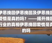 伊思挽回伊思挽回及伊思挽回爱情是真的吗？——揭开挽回行业的真相伊思挽回爱情是真的吗