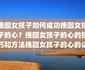 挽回女孩子如何成功挽回女孩子的心？挽回女孩子的心的技巧和方法挽回女孩子的心的话