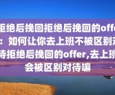 拒绝后挽回拒绝后挽回的offer：如何让你去上班不被区别对待拒绝后挽回的offer,去上班会被区别对待嘛