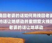挽回老婆的话如何用挽回老婆的话让她感动并重燃爱火挽回老婆的话让她感动