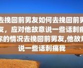 去挽回前男友如何去挽回前男友，应对他故意说一些话刺痛你的情况去挽回前男友,他故意说一些话刺痛我